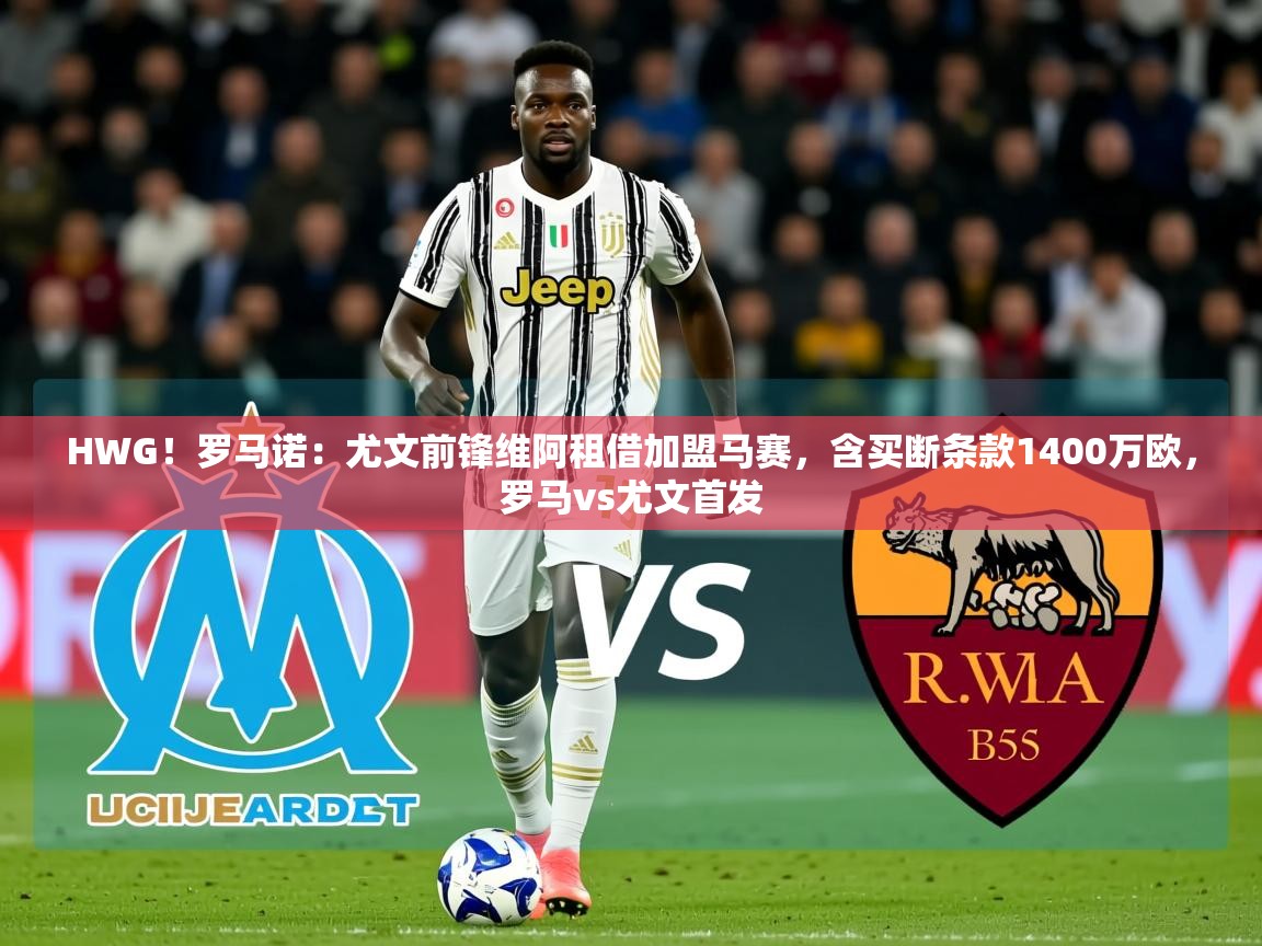 2025乐鱼体育入口登录官网appHWG！罗马诺：尤文前锋维阿租借加盟马赛，含买断条款1400万欧，罗马vs尤文首发  第2张