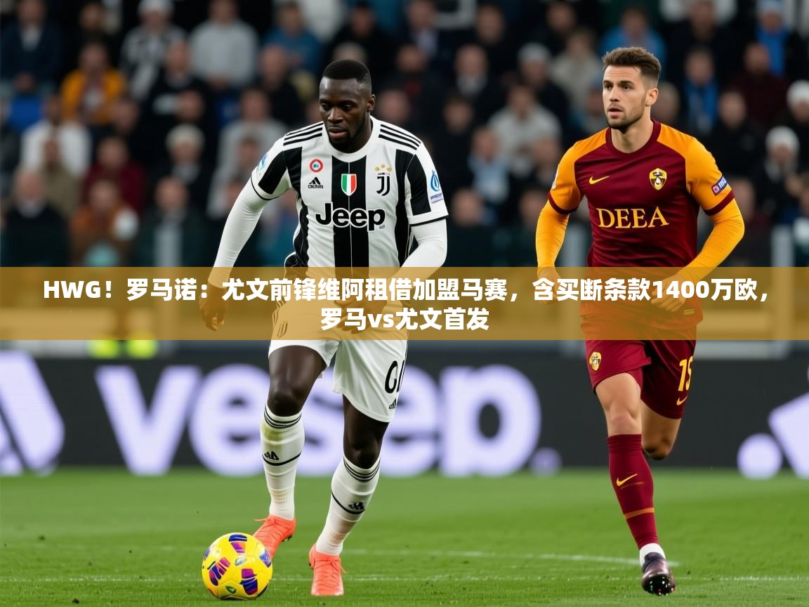 2025乐鱼体育入口登录官网appHWG！罗马诺：尤文前锋维阿租借加盟马赛，含买断条款1400万欧，罗马vs尤文首发  第4张