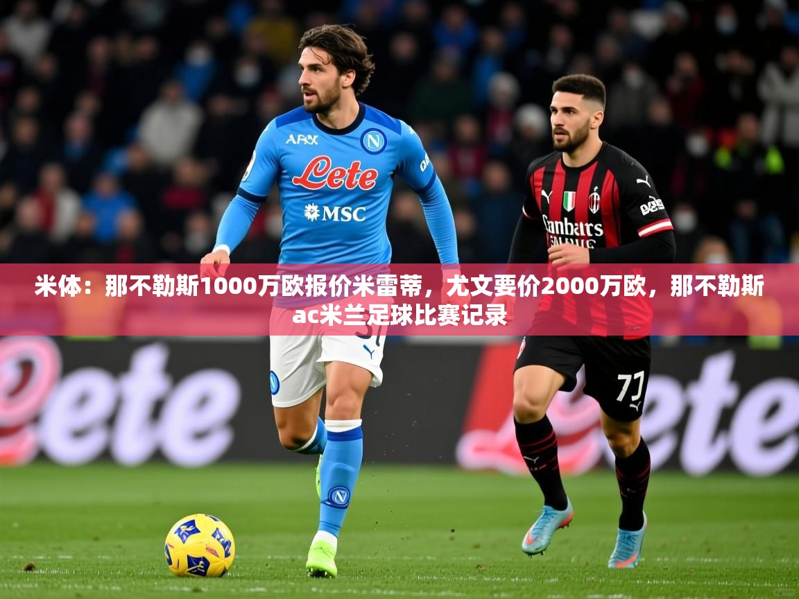 2025乐鱼体育下载米体:那不勒斯1000万欧报价米雷蒂,尤文要价2000万欧,那不勒斯ac米兰足球比赛记录
