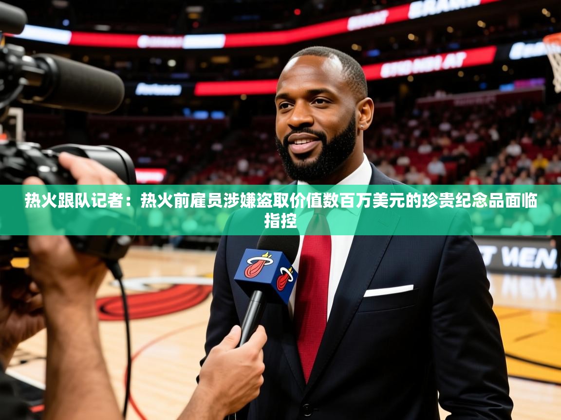 2025乐鱼体育在线热火跟队记者:热火前雇员涉嫌盗取价值数百万美元的珍贵纪念品面临指控 第1张