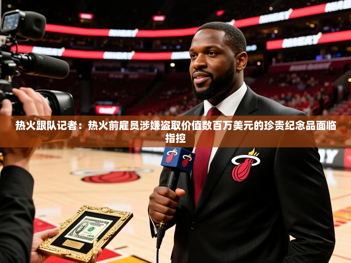 2025乐鱼体育在线热火跟队记者:热火前雇员涉嫌盗取价值数百万美元的珍贵纪念品面临指控 第2张