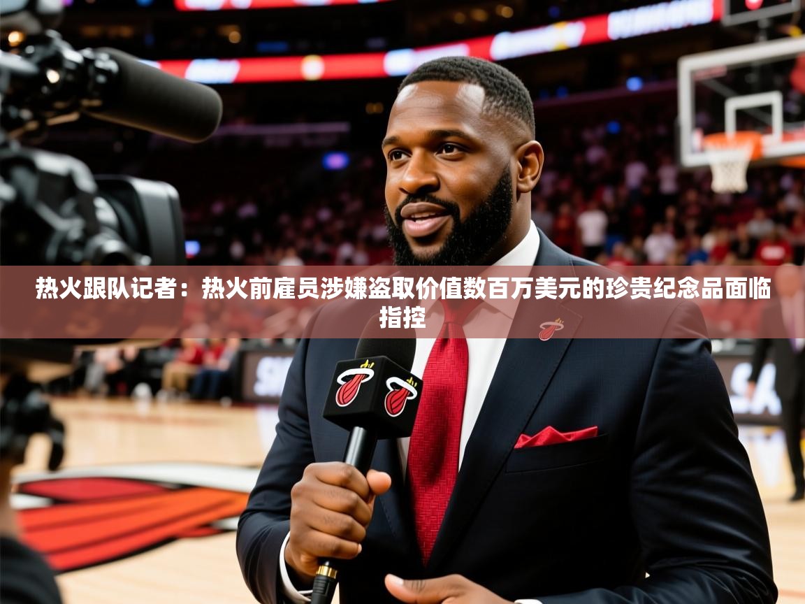 2025乐鱼体育在线热火跟队记者:热火前雇员涉嫌盗取价值数百万美元的珍贵纪念品面临指控 第3张