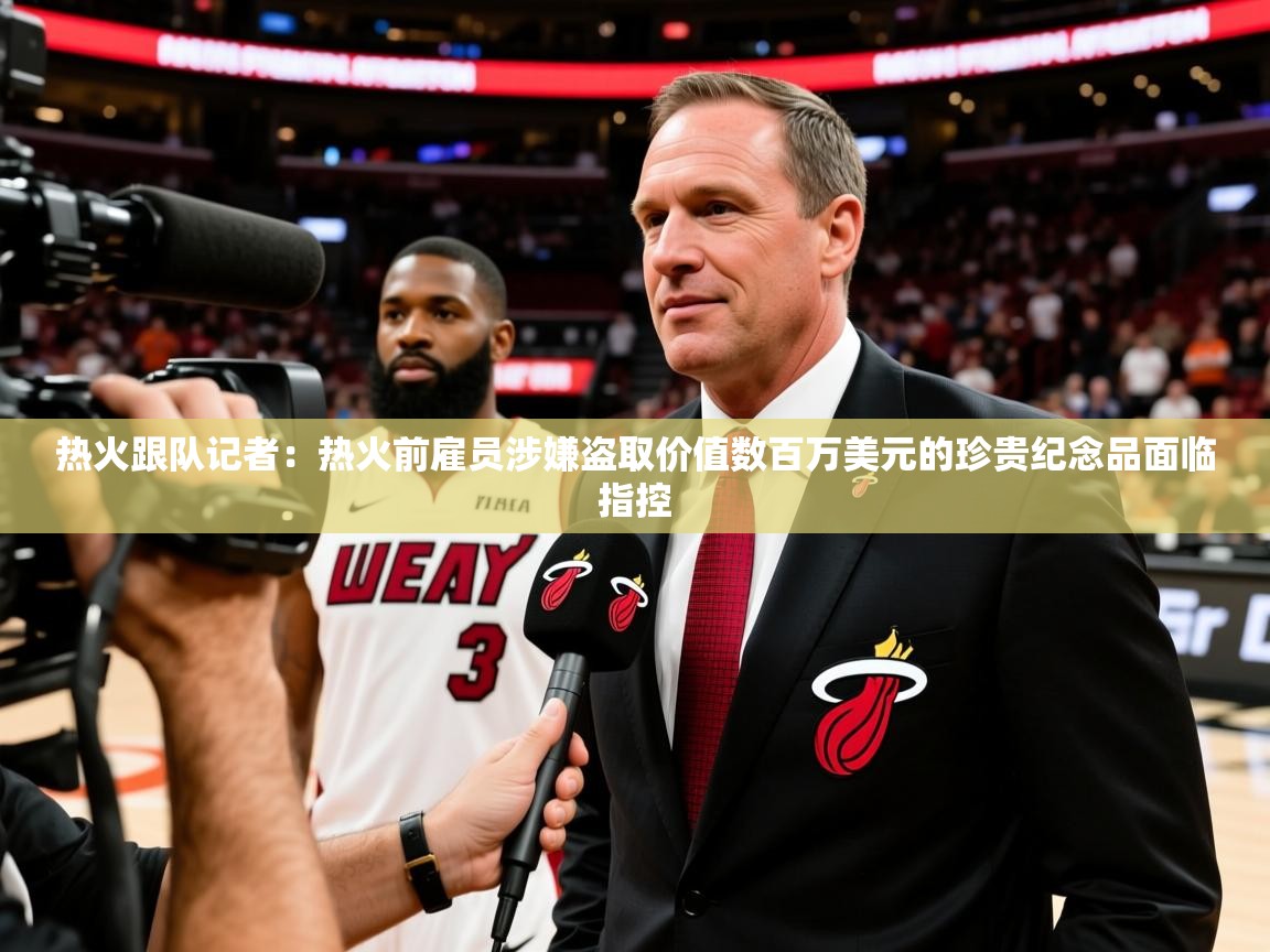 2025乐鱼体育在线热火跟队记者:热火前雇员涉嫌盗取价值数百万美元的珍贵纪念品面临指控 第4张
