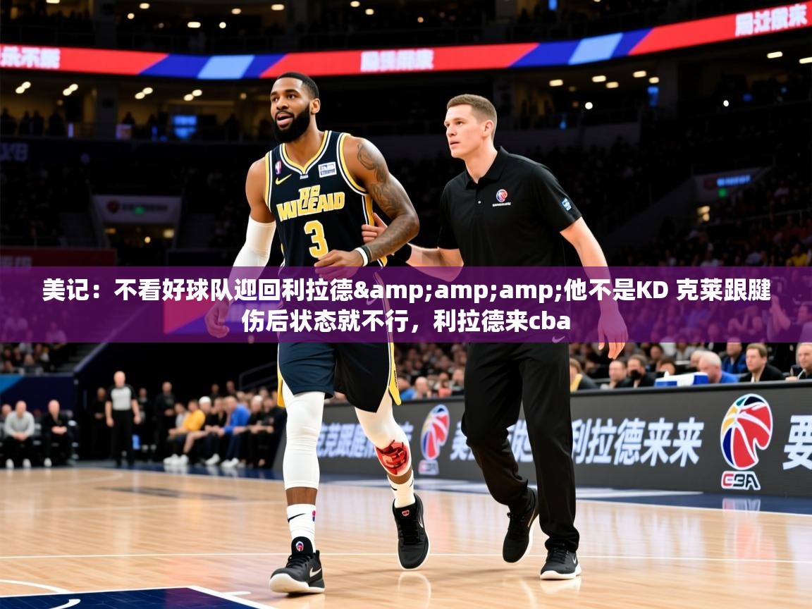 2025乐鱼体育美记：不看好球队迎回利拉德&amp;amp;他不是KD 克莱跟腱伤后状态就不行，利拉德来cba  第1张