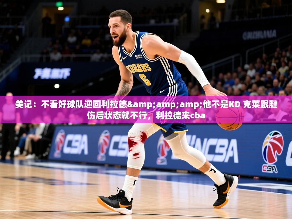 2025乐鱼体育美记：不看好球队迎回利拉德&amp;amp;他不是KD 克莱跟腱伤后状态就不行，利拉德来cba  第3张