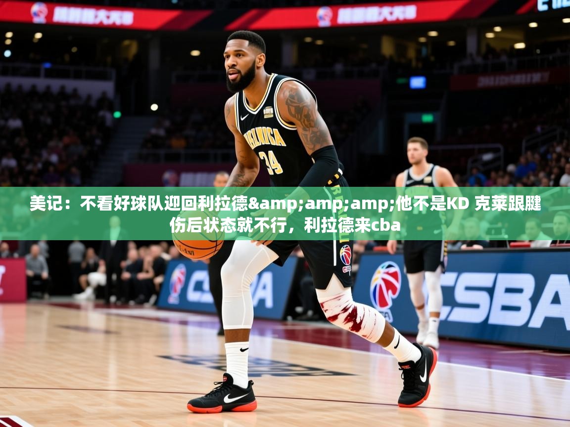 2025乐鱼体育美记：不看好球队迎回利拉德&amp;amp;他不是KD 克莱跟腱伤后状态就不行，利拉德来cba  第4张