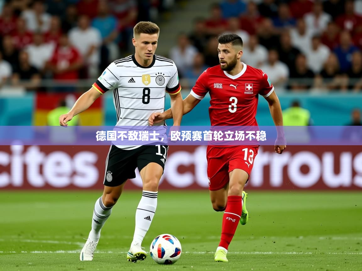 2026乐鱼体育中国官方入口德国不敌瑞士，欧预赛首轮立场不稳  第2张
