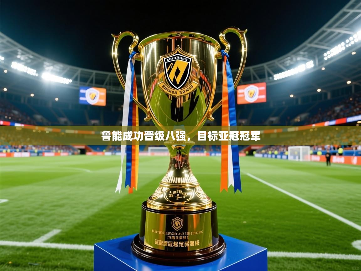 2026乐鱼体育app官网登录入口鲁能成功晋级八强，目标亚冠冠军  第3张