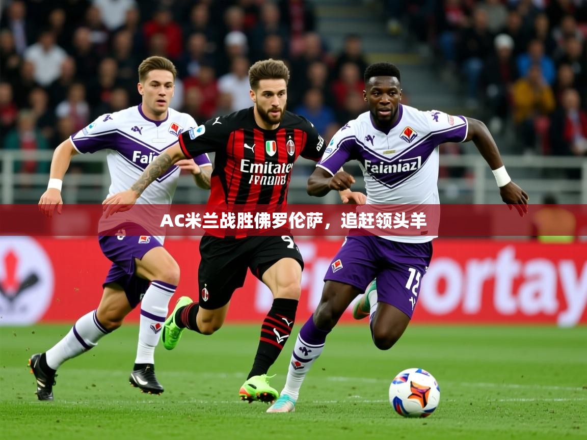 2026乐鱼体育官网AC米兰战胜佛罗伦萨，追赶领头羊  第1张