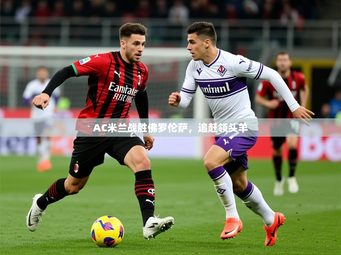 2026乐鱼体育官网AC米兰战胜佛罗伦萨，追赶领头羊  第2张