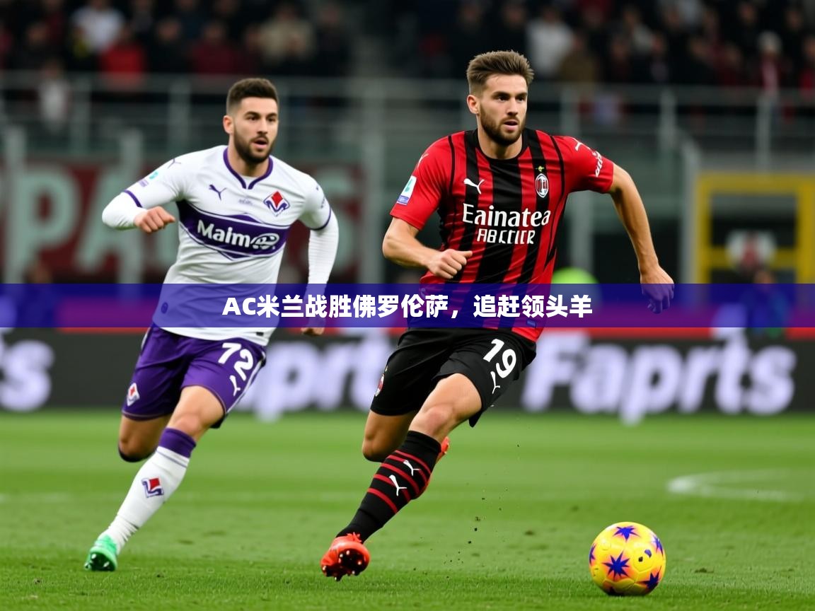 2026乐鱼体育官网AC米兰战胜佛罗伦萨，追赶领头羊  第4张