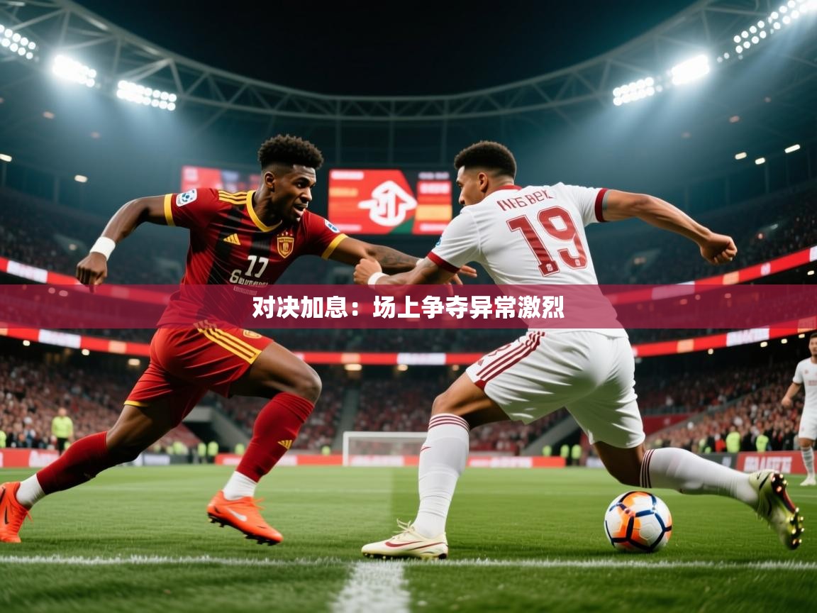 2026乐鱼体育官网登录入口对决加息:场上争夺异常激烈 第3张