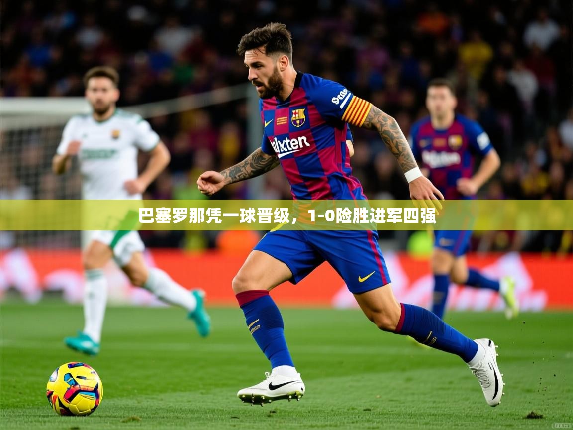2026乐鱼体育在线网站巴塞罗那凭一球晋级，1-0险胜进军四强  第3张