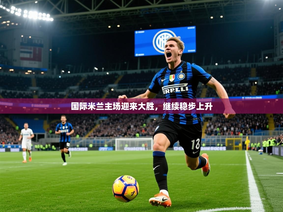 2026乐鱼体育在线入口国际米兰主场迎来大胜，继续稳步上升  第3张