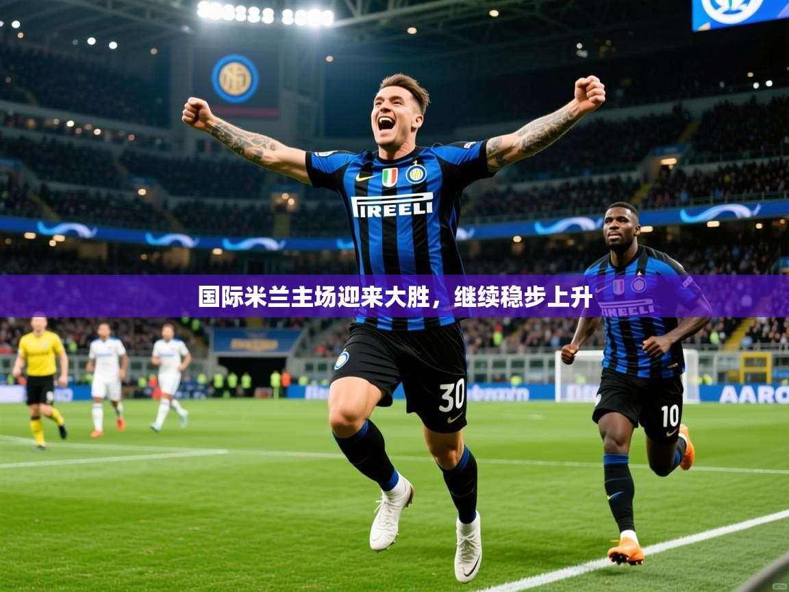 2026乐鱼体育在线入口国际米兰主场迎来大胜，继续稳步上升  第2张