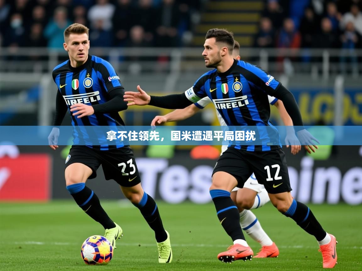 2026乐鱼体育app官网入口拿不住领先，国米遭遇平局困扰  第4张