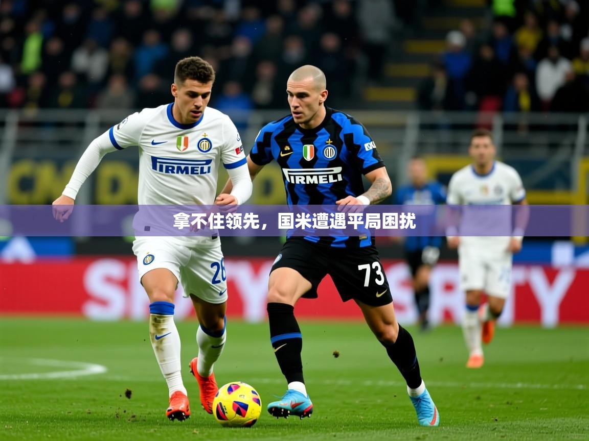 2026乐鱼体育app官网入口拿不住领先，国米遭遇平局困扰  第3张