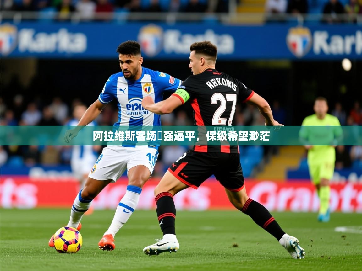 2026乐鱼体育官网在线登录入口阿拉维斯客场頑强逼平,保级希望渺茫 第3张