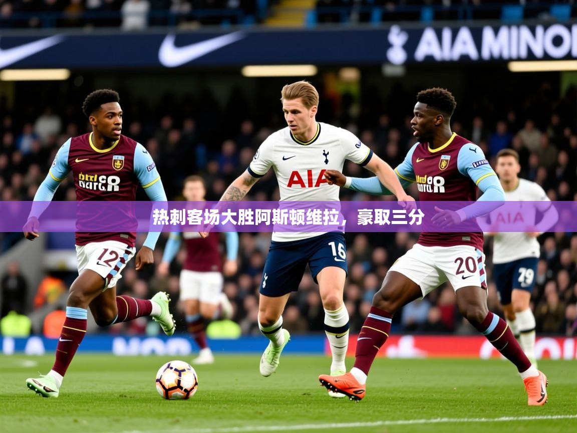2026乐鱼体育入口登录官网app热刺客场大胜阿斯顿维拉，豪取三分  第1张