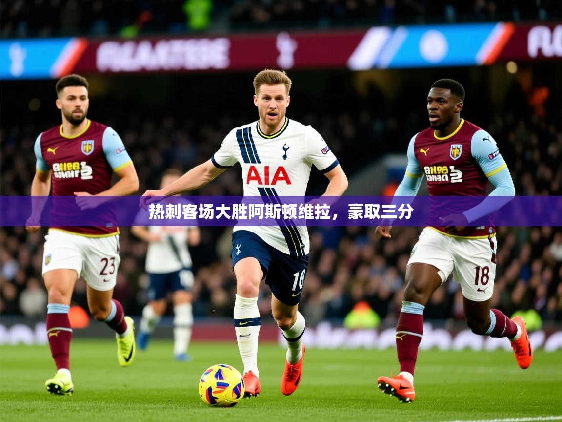 2026乐鱼体育入口登录官网app热刺客场大胜阿斯顿维拉，豪取三分  第2张