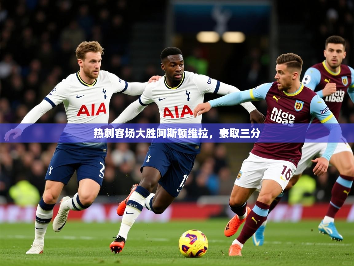 2026乐鱼体育入口登录官网app热刺客场大胜阿斯顿维拉，豪取三分  第3张