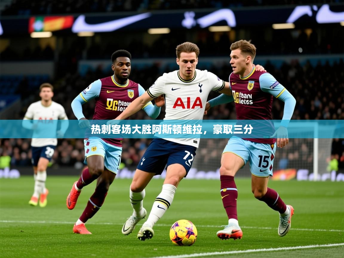 2026乐鱼体育入口登录官网app热刺客场大胜阿斯顿维拉，豪取三分  第4张