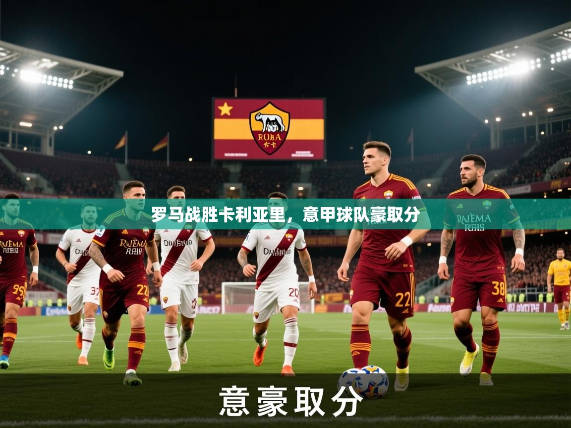 2026乐鱼体育中国官方入口罗马战胜卡利亚里，意甲球队豪取分  第4张