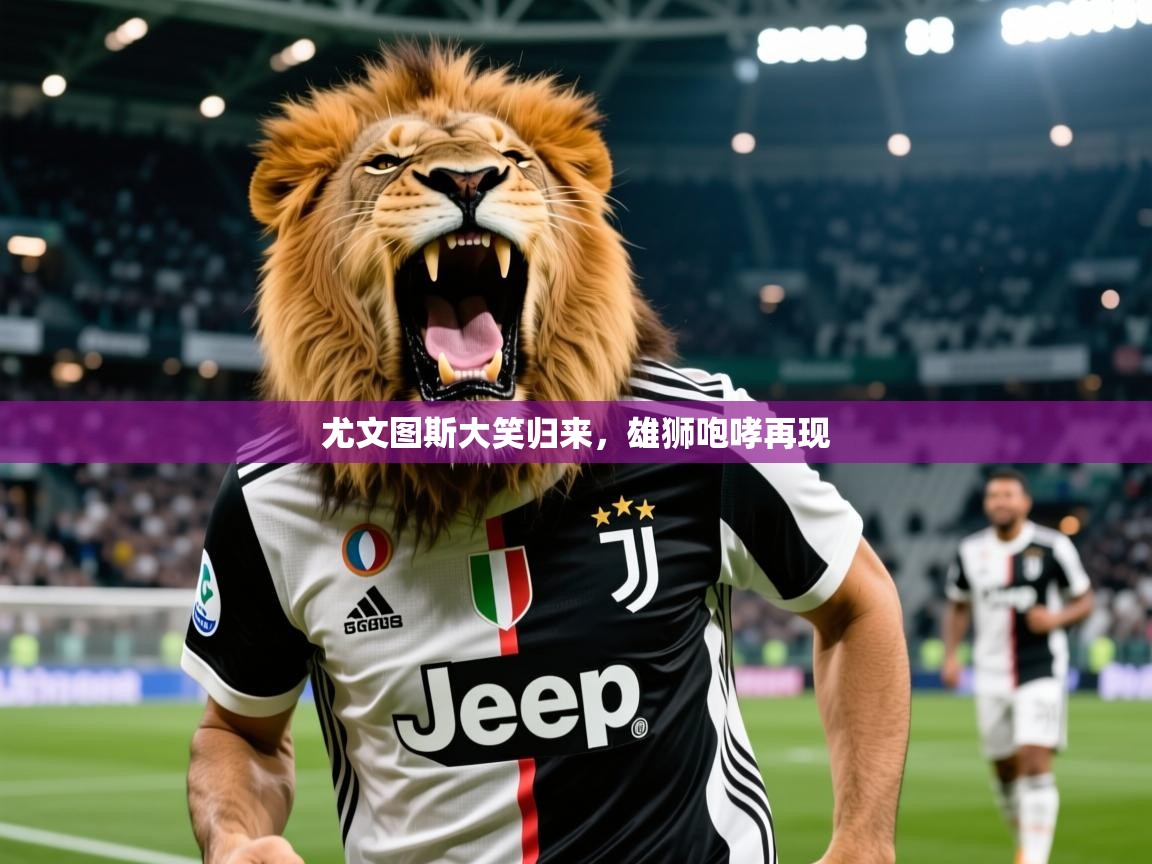 2026乐鱼体育在线登录尤文图斯大笑归来，雄狮咆哮再现  第1张