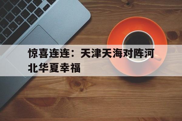 乐鱼官网电脑版-惊喜连连：天津天海对阵河北华夏幸福