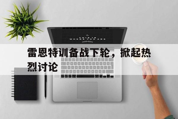 乐鱼体育官方-雷恩特训备战下轮，掀起热烈讨论